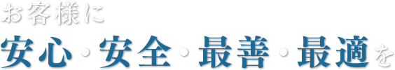 お客様に安心・安全・最善・最適を